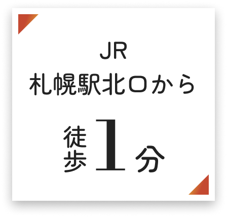 JR札幌駅 北口から徒歩1分（駅直結）